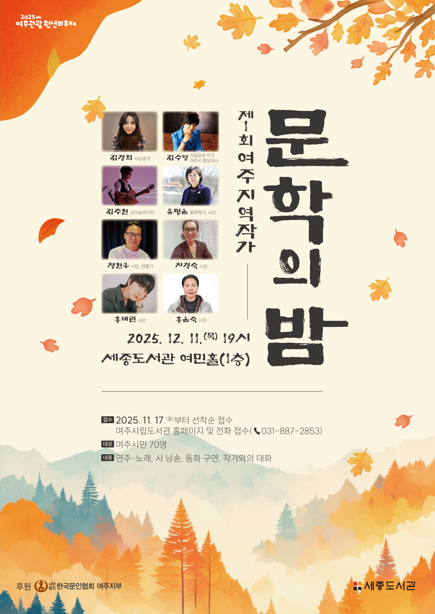 제1회 여주 지역작가 “문학의 밤”    2025. 12. 11.(목) 19시 세종도서관 여민홀(1층)   접수  2025. 11. 17.(월)부터 선착순 접수       여주시립도서관 홈페이지 및 전화 접수(☎031-887-2853) 대상  여주시민 70명 내용  연주·노래, 시 낭송, 동화 구연, 작가와의 대화 후원  여주문인협회