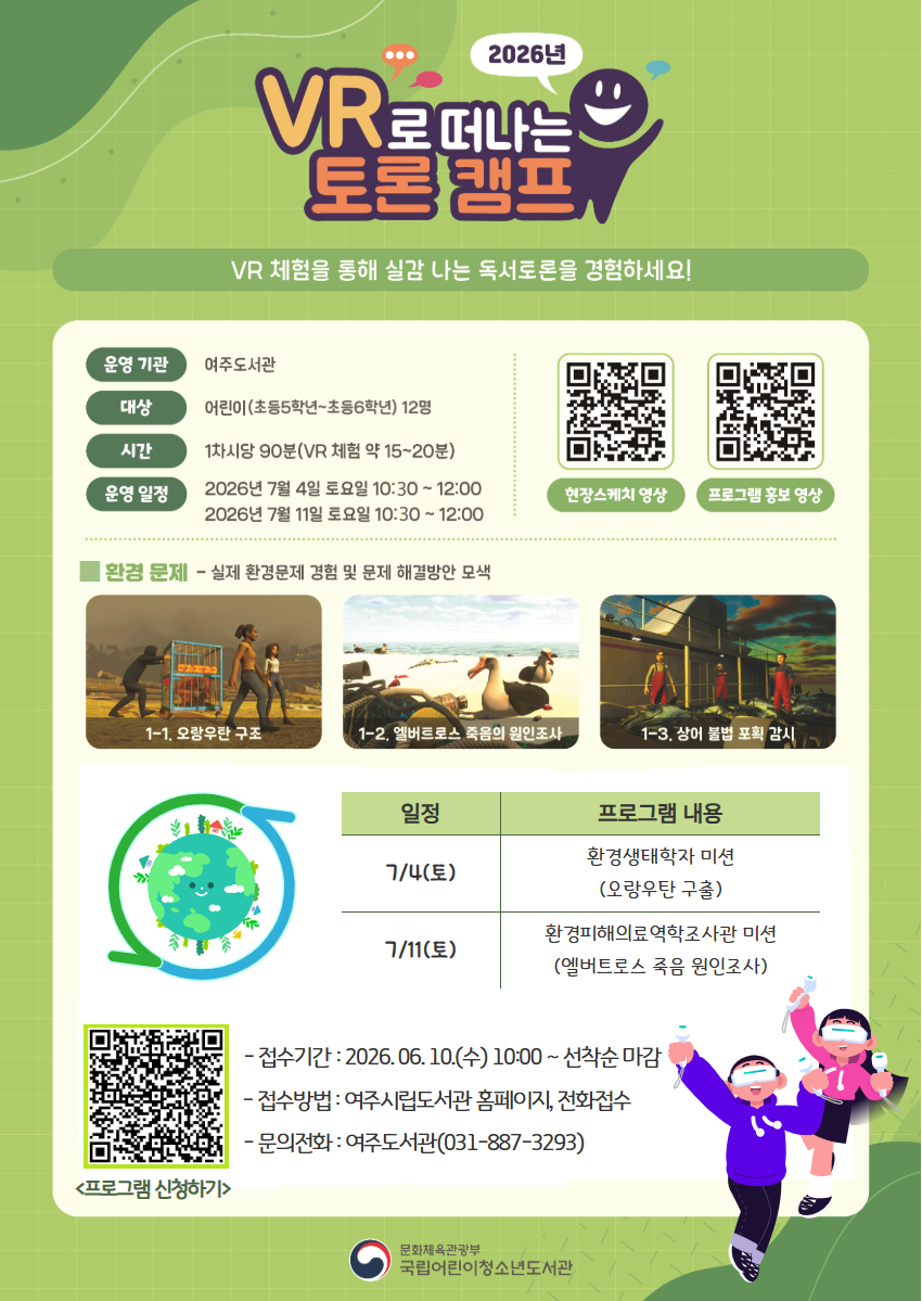 VR로 떠나는 토론 캠프  - 운영일시   1) 2026. 7. 4.(토) 10:30~12:00   2) 2026. 7. 11.(토) 10:30~12:00 - 운영장소 : 여주도서관 하늘타리방 - 운영대상 : 초등 5~6학년 어린이 12명 - 운영내용 : VR 체험활동 후 전문 토론 강사가 독서 토론 진행 - 접수기간 : 2026. 6. 10.(수) 10:00 ~ 선착순 마감 - 접수방법 : 여주시립도서관 홈페이지 또는 전화 접수(031-887-3293) - 문의전화 : 여주도서관 031-887-3293