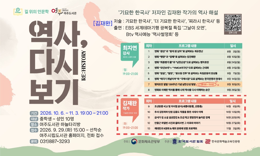 [여주도서관] '길 위의 인문학 : 역사, 다시 보기' 추가 수강생 모집     1. 운영기간 : 2026. 10. 6. ~ 11. 3. 매주 화요일 저녁 7시 ~ 9시  2. 모집대상 : 중학생 ~ 성인 10명  3. 운영장소 : 여주도서관 문화동 하늘타리방   4. 운영내용 : '기묘한 한국사' 저자인 김재완 작가의 쉽고 재미있게 배우는 한국사 강연  5. 접수기간 : 2026. 9. 29.(화) 15:00 ~ 선착순 마감  6. 접수방법 : 여주시립도서관 홈페이지 또는 전화 접수  7. 문의전화 : 여주도서관 031-887-3293