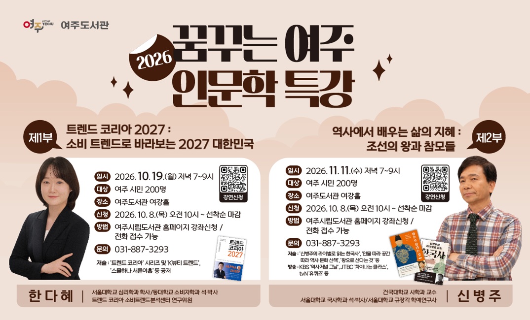 꿈꾸는 여주 인문학 특강 수강생 모집
제1부 트렌드 코리아 2027 : 소비 트렌드로 바라보는 2027 대한민국 / 2026. 10. 19.(월) 저녁 7 ~ 9시
제2부 역사에서 배우는 삶의 지혜 : 조선의 왕과 참모들 / 2026. 11. 11.(수) 저녁 7 ~ 9시